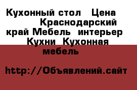 Кухонный стол › Цена ­ 2 000 - Краснодарский край Мебель, интерьер » Кухни. Кухонная мебель   